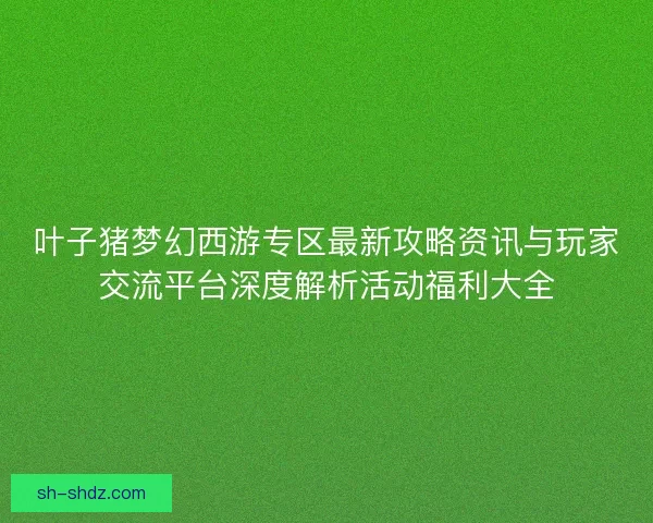 叶子猪梦幻西游专区最新攻略资讯与玩家交流平台深度解析活动福利大全