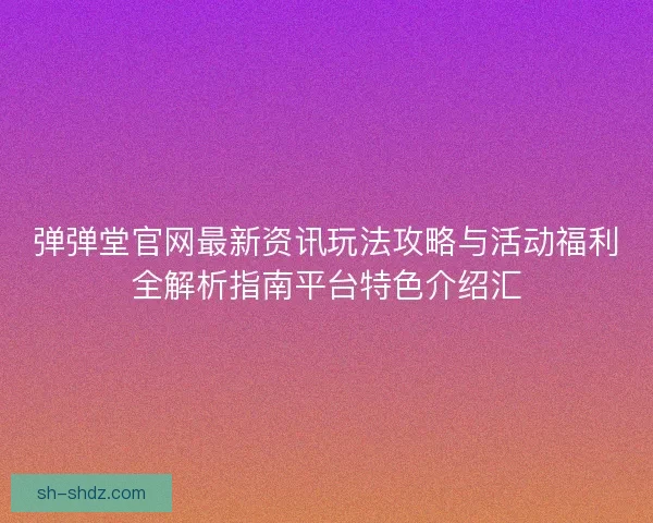 弹弹堂官网最新资讯玩法攻略与活动福利全解析指南平台特色介绍汇