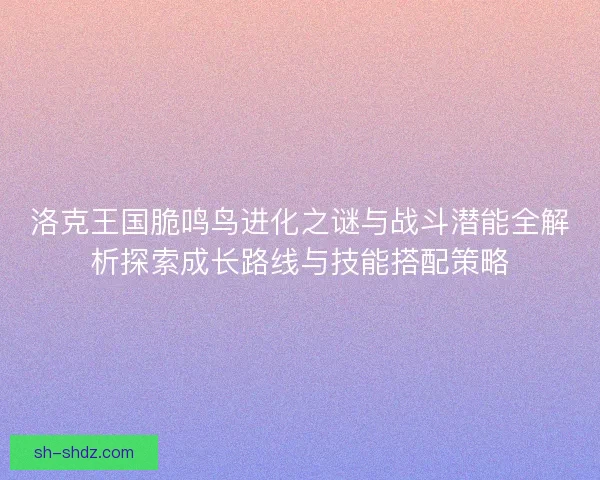 洛克王国脆鸣鸟进化之谜与战斗潜能全解析探索成长路线与技能搭配策略