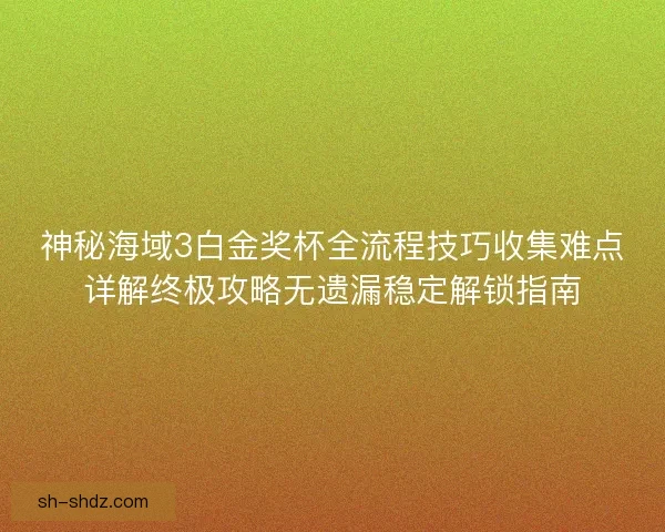 神秘海域3白金奖杯全流程技巧收集难点详解终极攻略无遗漏稳定解锁指南