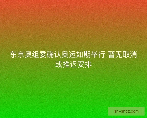 东京奥组委确认奥运如期举行 暂无取消或推迟安排