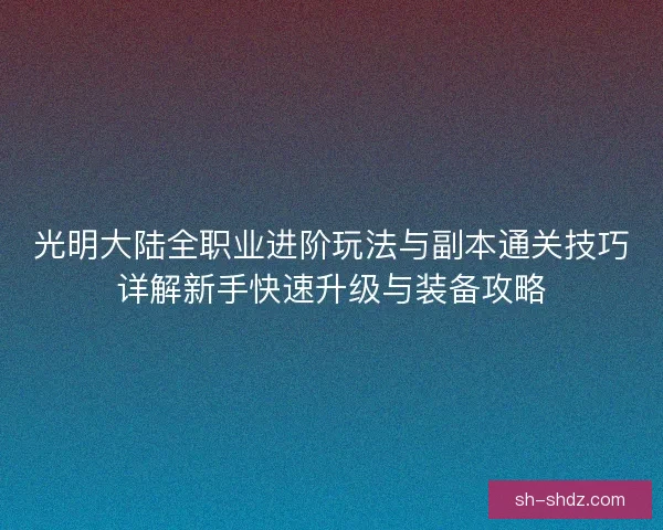 光明大陆全职业进阶玩法与副本通关技巧详解新手快速升级与装备攻略