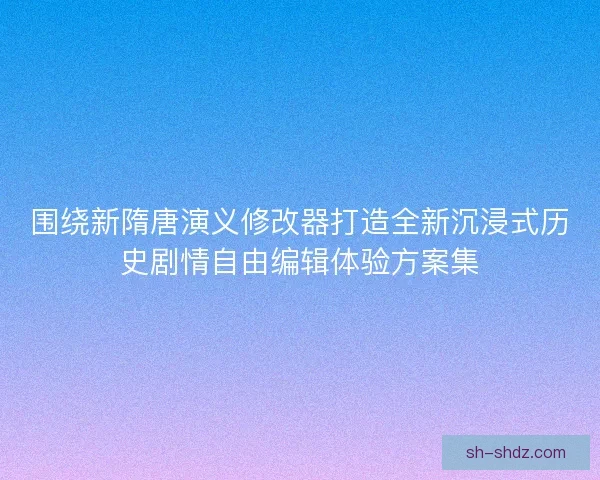 围绕新隋唐演义修改器打造全新沉浸式历史剧情自由编辑体验方案集